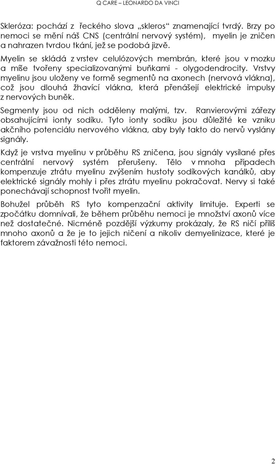 Vrstvy myelinu jsou uloženy ve formě segmentů na axonech (nervová vlákna), což jsou dlouhá žhavící vlákna, která přenášejí elektrické impulsy z nervových buněk.