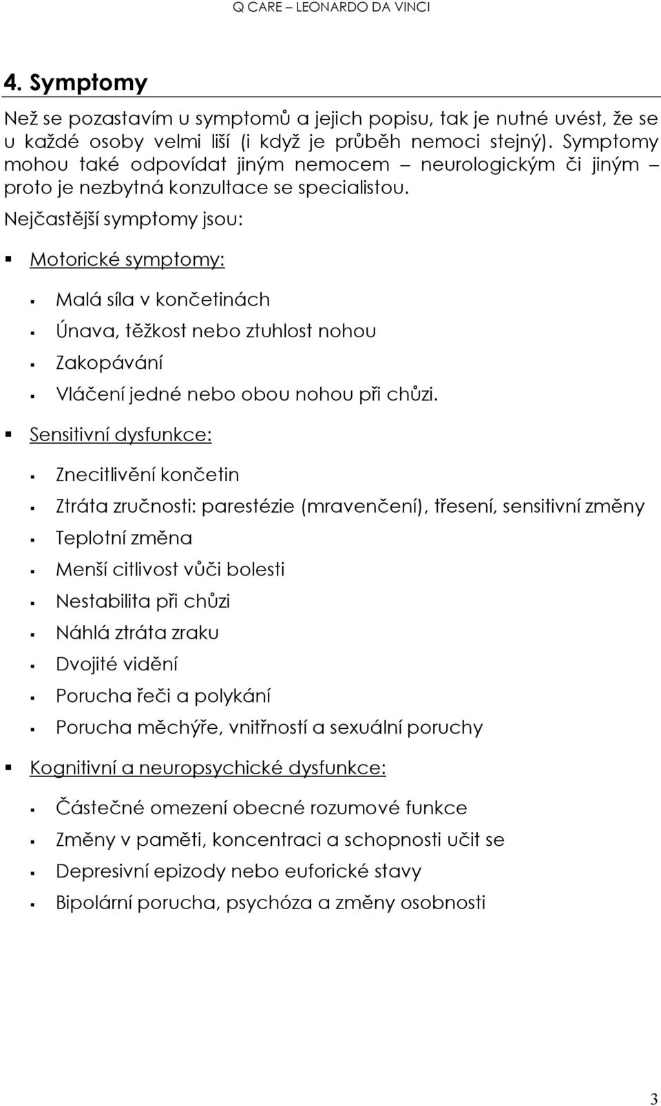 Nejčastější symptomy jsou: Motorické symptomy: Malá síla v končetinách Únava, těžkost nebo ztuhlost nohou Zakopávání Vláčení jedné nebo obou nohou při chůzi.