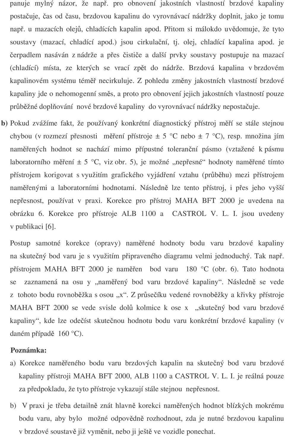 je čerpadlem nasáván z nádrže a přes čističe a další prvky soustavy postupuje na mazací (chladící) místa, ze kterých se vrací zpět do nádrže.