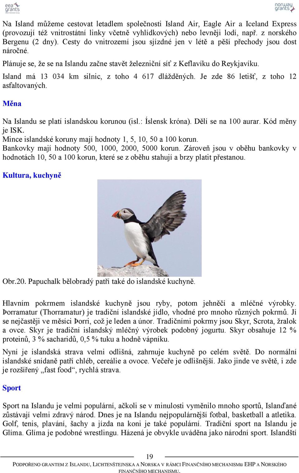 Island má 13 034 km silnic, z toho 4 617 dláţděných. Je zde 86 letišť, z toho 12 asfaltovaných. Měna Na Islandu se platí islandskou korunou (isl.: Íslensk króna). Dělí se na 100 aurar.