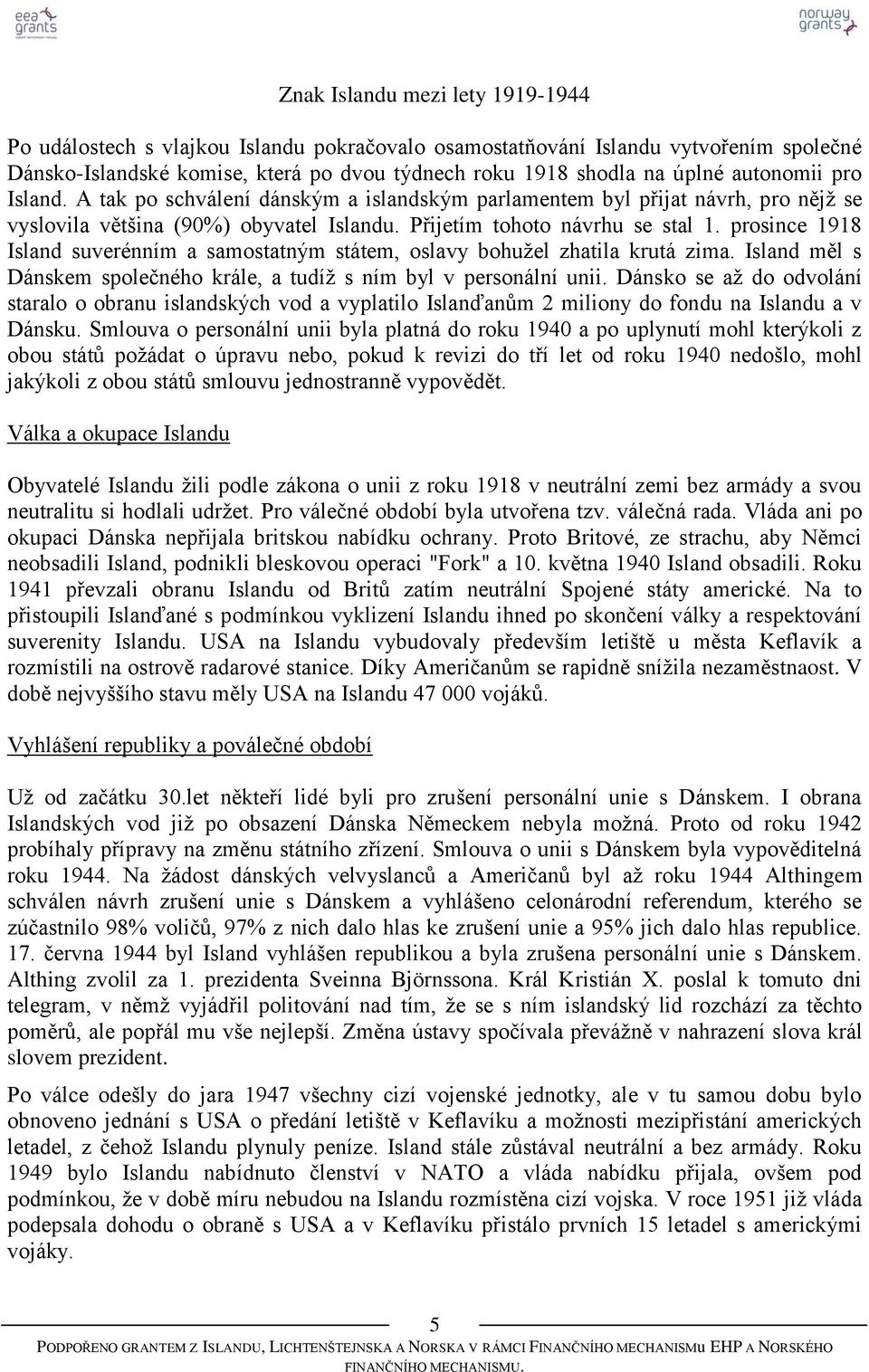 prosince 1918 Island suverénním a samostatným státem, oslavy bohuţel zhatila krutá zima. Island měl s Dánskem společného krále, a tudíţ s ním byl v personální unii.