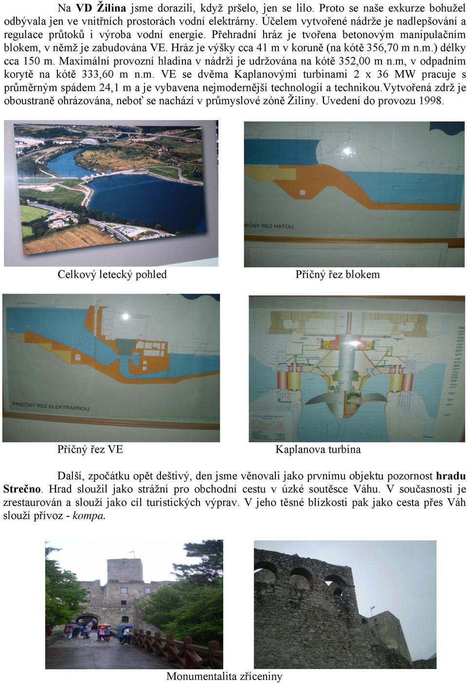 Hráz je výšky cca 41 m v koruně (na kótě 356,70 m n.m.) délky cca 150 m. Maximální provozní hladina v nádrži je udržována na kótě 352,00 m n.m, v odpadním korytě na kótě 333,60 m n.m. VE se dvěma Kaplanovými turbinami 2 x 36 MW pracuje s průměrným spádem 24,1 m a je vybavena nejmodernější technologií a technikou.