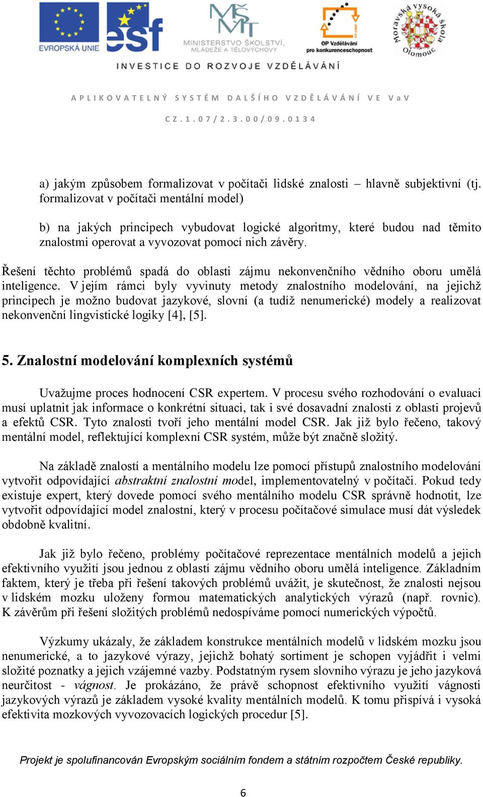 Řešení těchto problémů spadá do oblasti zájmu nekonvenčního vědního oboru umělá inteligence.