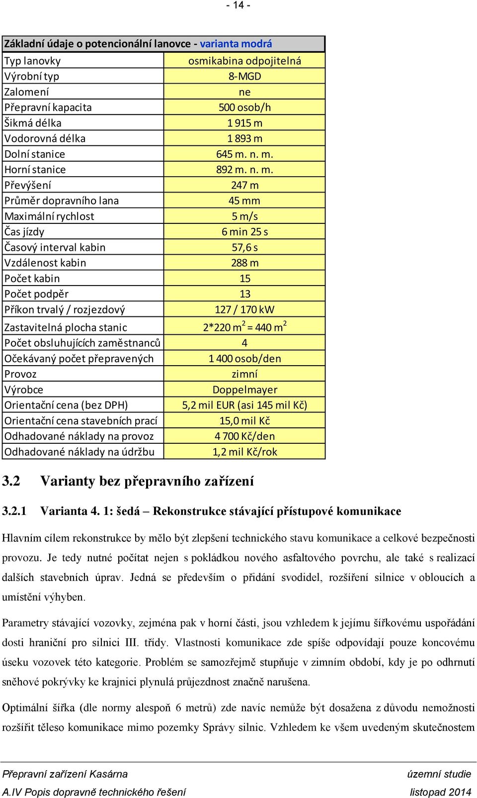 n. m. Horní stanice 892 m. n. m. Převýšení 247 m Průměr dopravního lana 45 mm Maximální rychlost 5 m/s Čas jízdy 6 min 25 s Časový interval kabin 57,6 s Vzdálenost kabin 288 m Počet kabin 15 Počet