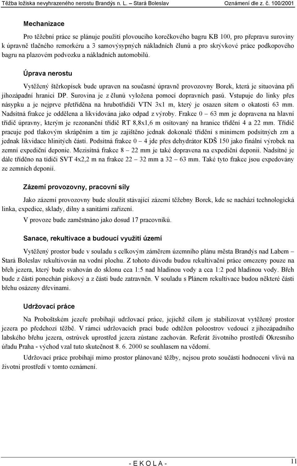 Surovina je z člunů vyložena pomocí dopravních pasů. Vstupuje do linky přes násypku a je nejprve přetříděna na hrubotřidiči VTN 3x1 m, který je osazen sítem o okatosti 63 mm.