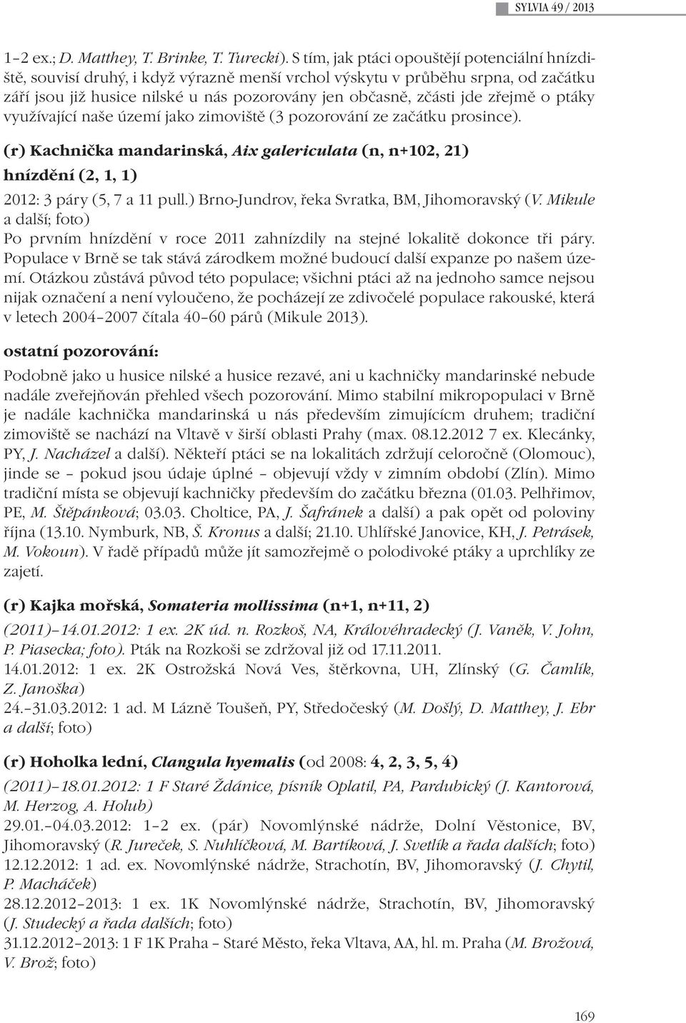 zřejmě o ptáky využívající naše území jako zimoviště (3 pozorování ze začátku prosince). (r) Kachnička mandarinská, Aix galericulata (n, n+102, 21) hnízdění (2, 1, 1) 2012: 3 páry (5, 7 a 11 pull.