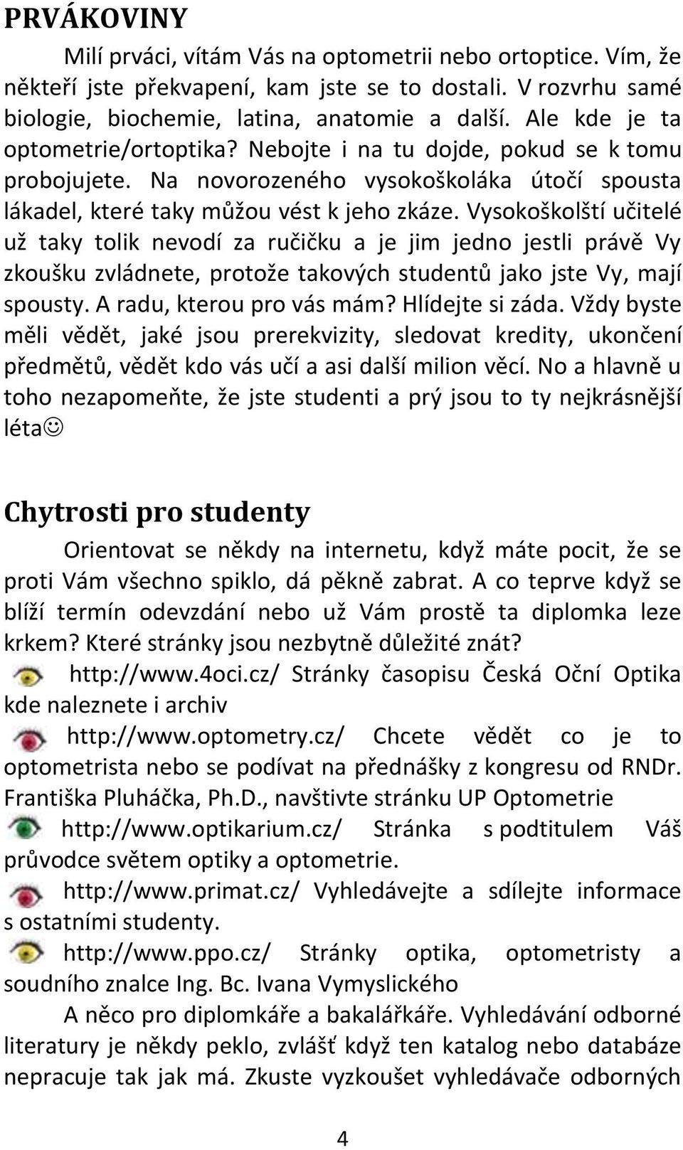 Vysokoškolští učitelé už taky tolik nevodí za ručičku a je jim jedno jestli právě Vy zkoušku zvládnete, protože takových studentů jako jste Vy, mají spousty. A radu, kterou pro vás mám?