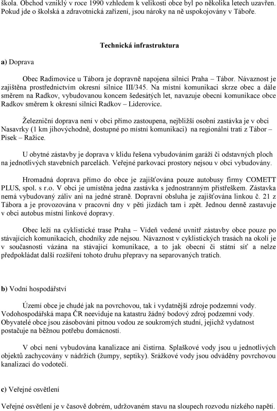 Na místní komunikaci skrze obec a dále směrem na Radkov, vybudovanou koncem šedesátých let, navazuje obecní komunikace obce Radkov směrem k okresní silnici Radkov Liderovice.