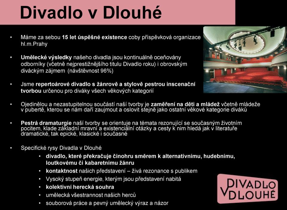prahy Umělecké výsledky našeho divadla jsou kontinuálně oceňovány odborníky (včetně nejprestižnějšího titulu Divadlo roku) i obrovským diváckým zájmem (návštěvnost 96%) Jsme repertoárové divadlo s