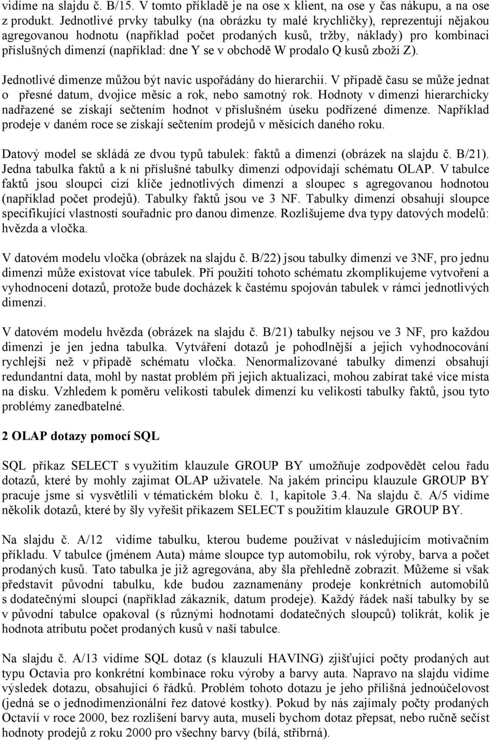 se v obchodě W prodalo Q kusů zboží Z). Jednotlivé dimenze můžou být navíc uspořádány do hierarchií. V případě času se může jednat o přesné datum, dvojice měsíc a rok, nebo samotný rok.