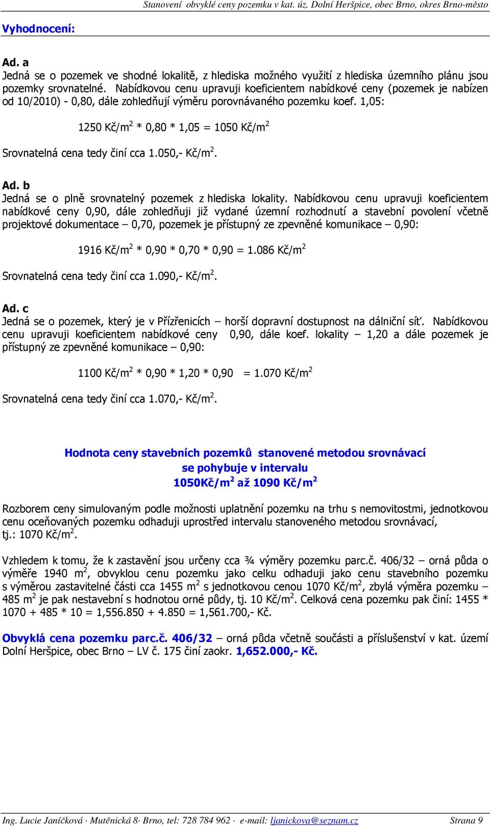 1,05: 1250 Kč/m 2 * 0,80 * 1,05 = 1050 Kč/m 2 Srovnatelná cena tedy činí cca 1.050,- Kč/m 2. Ad. b Jedná se o plně srovnatelný pozemek z hlediska lokality.