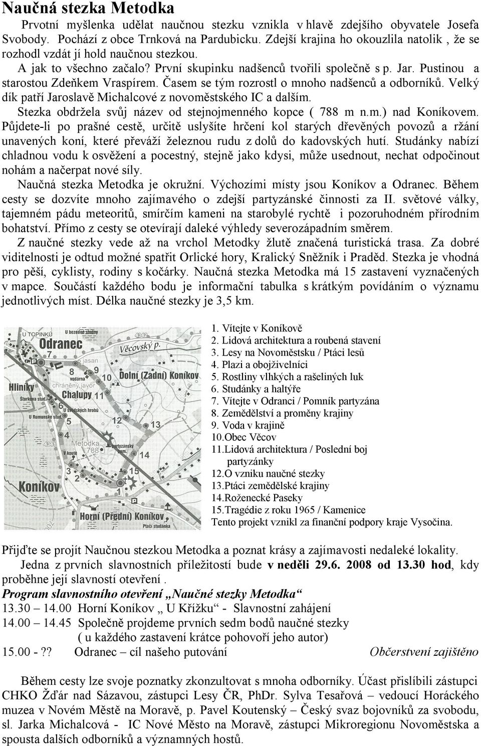 Časem se tým rozrostl o mnoho nadšenců a odborníků. Velký dík patří Jaroslavě Michalcové z novoměstského IC a dalším. Stezka obdržela svůj název od stejnojmenného kopce ( 788 m n.m.) nad Koníkovem.