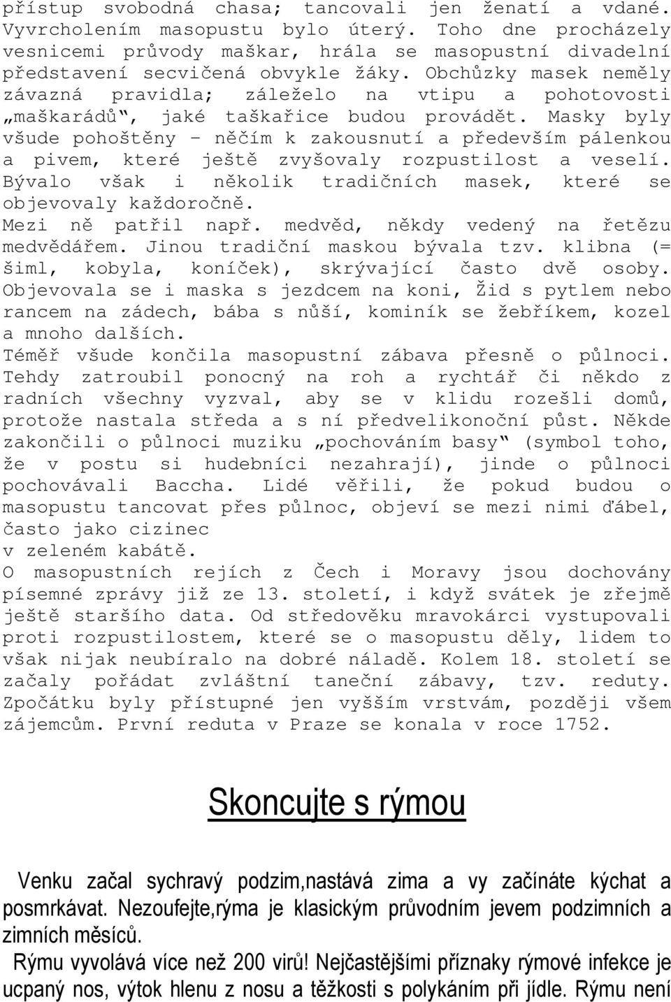 Masky byly všude pohoštěny - něčím k zakousnutí a především pálenkou a pivem, které ještě zvyšovaly rozpustilost a veselí. Bývalo však i několik tradičních masek, které se objevovaly každoročně.