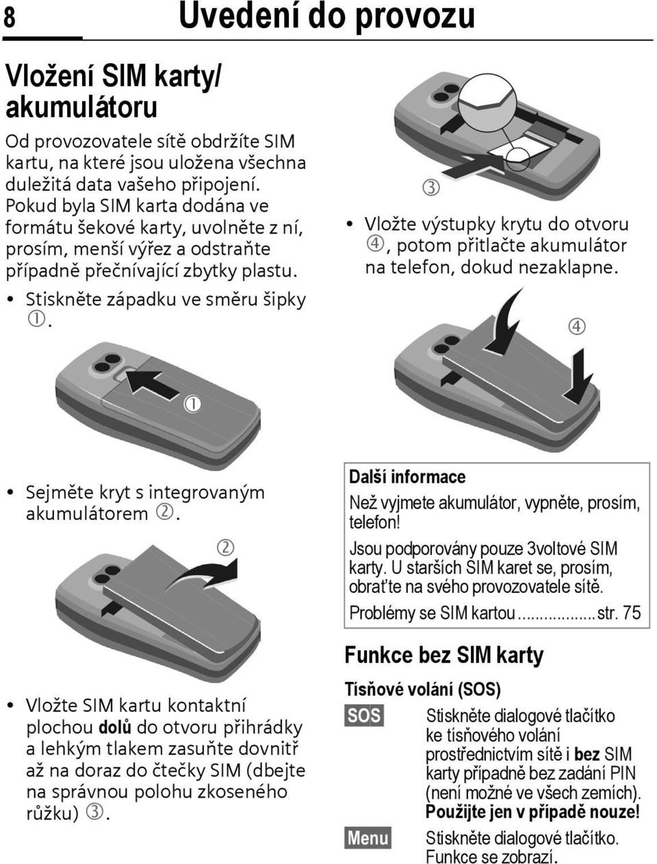 Uvedení do provozu Vložte výstupky krytu do otvoru, potom přitlačte akumulátor na telefon, dokud nezaklapne. Sejměte kryt s integrovaným akumulátorem.