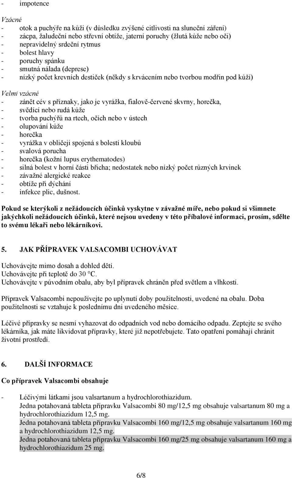 fialově-červené skvrny, horečka, - svědící nebo rudá kůže - tvorba puchýřů na rtech, očích nebo v ústech - olupování kůže - horečka - vyrážka v obličeji spojená s bolestí kloubů - svalová porucha -