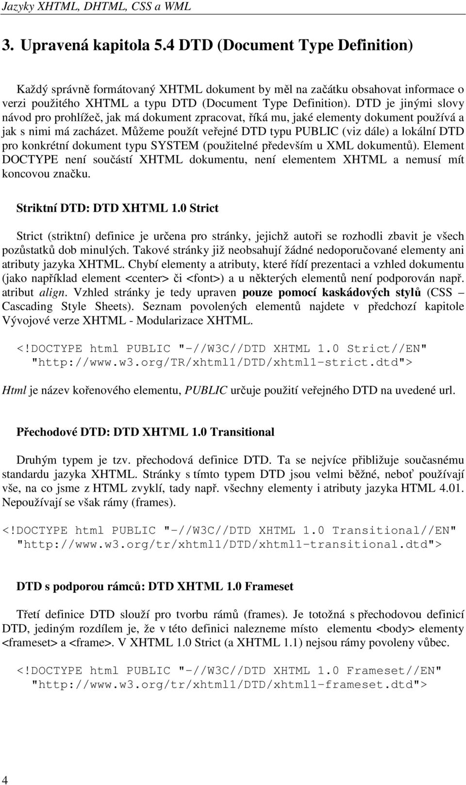 Můžeme použít veřejné DTD typu PUBLIC (viz dále) a lokální DTD pro konkrétní dokument typu SYSTEM (použitelné především u XML dokumentů).