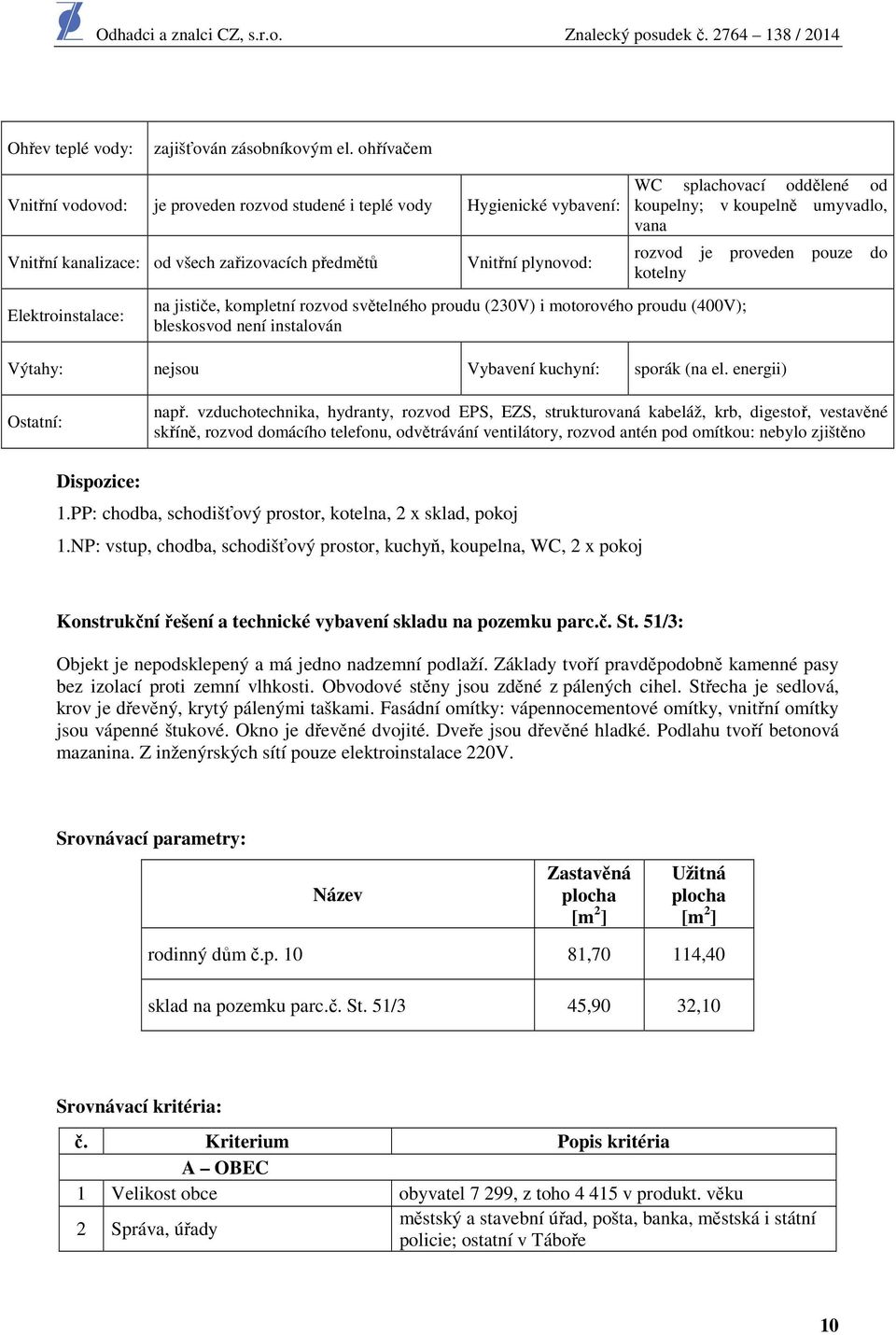 rozvod světelného proudu (230V) i motorového proudu (400V); bleskosvod není instalován WC splachovací oddělené od koupelny; v koupelně umyvadlo, vana rozvod je proveden pouze do kotelny Výtahy: