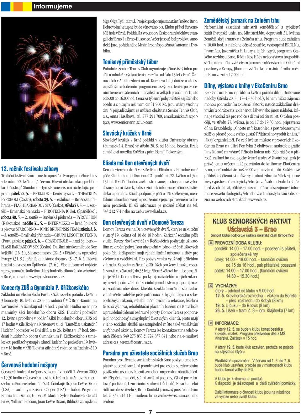 5. 1. soutěž Brněnská přehrada PIROTECNIA IGUAL (Španělsko); sobota 30. 5. 2. soutěž Brněnská přehrada PYROVISION (Rakousko); neděle 31. 5. INTERMEZZO hrad Špilberk a pivovar STAROBRNO IGNIS BRUNENSIS TEAM; středa 3.