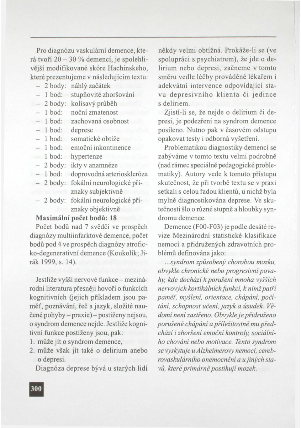 anamnéze - 1 bod doprovodná artérioskleróza - 2 body: fokální neurologické příznaky subjektivně - 2 body: fokální neurologické příznaky objektivně Maximální počet bodů: 18 Počet bodů nad 7 svědčí ve