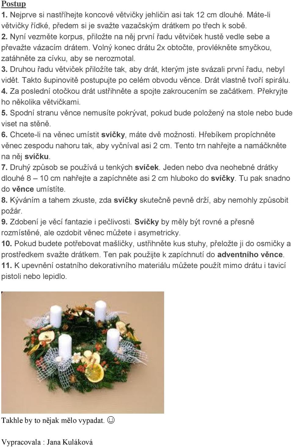 Druhou řadu větviček přiložíte tak, aby drát, kterým jste svázali první řadu, nebyl vidět. Takto šupinovitě postupujte po celém obvodu věnce. Drát vlastně tvoří spirálu. 4.