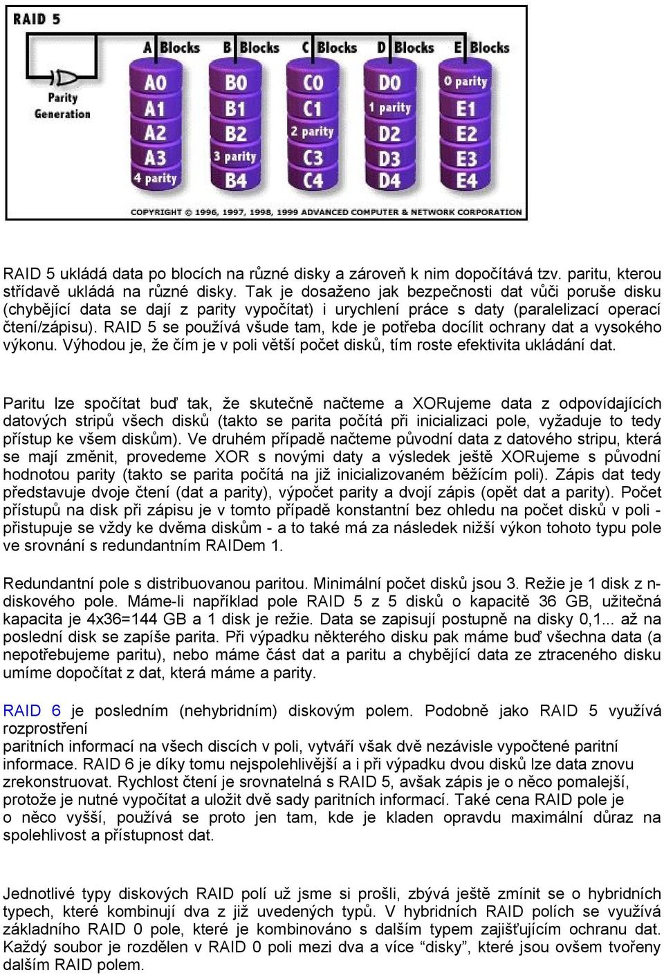 RAID 5 se používá všude tam, kde je potřeba docílit ochrany dat a vysokého výkonu. Výhodou je, že čím je v poli větší počet disků, tím roste efektivita ukládání dat.