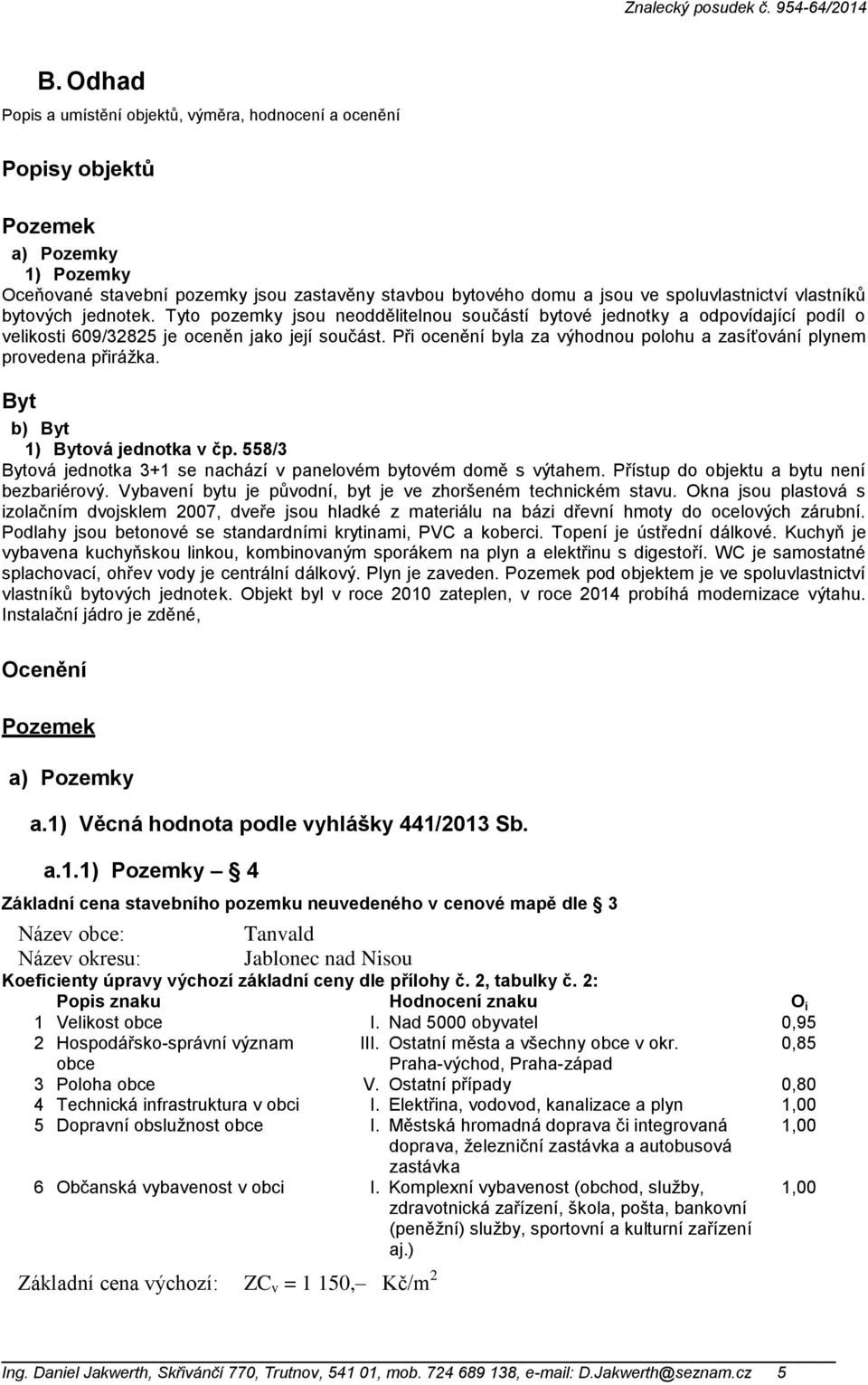 Při ocenění byla za výhodnou polohu a zasíťování plynem provedena přirážka. Byt b) Byt 1) Bytová jednotka v čp. 558/3 Bytová jednotka 3+1 se nachází v panelovém bytovém domě s výtahem.