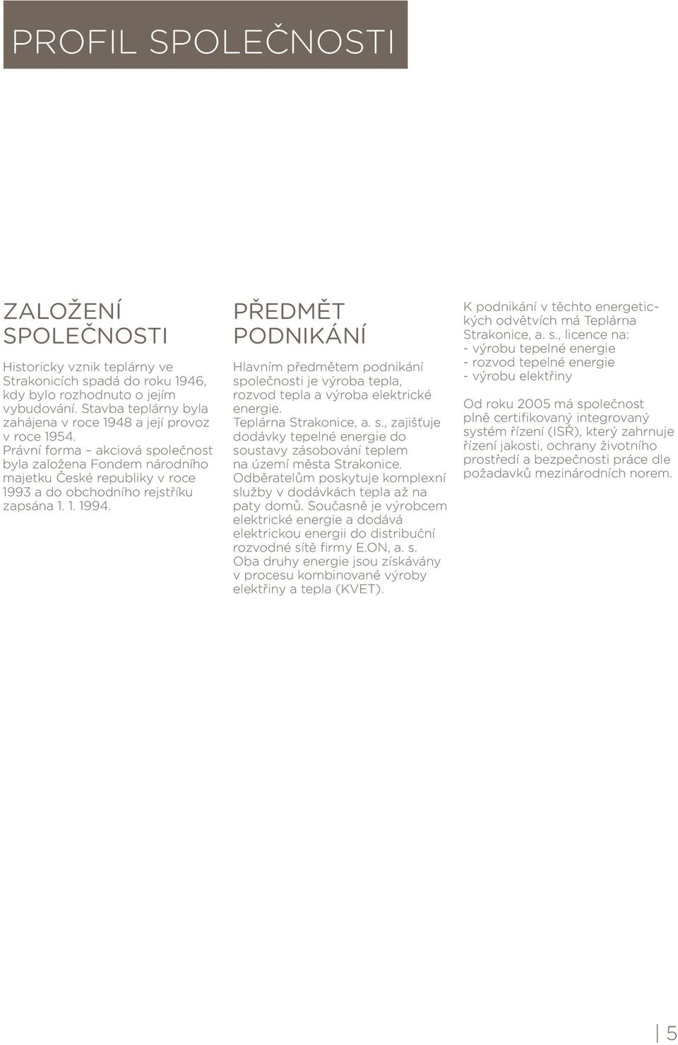 Právní forma akciová společnost byla založena Fondem národního majetku České republiky v roce 1993 a do obchodního rejstříku zapsána 1. 1. 1994.