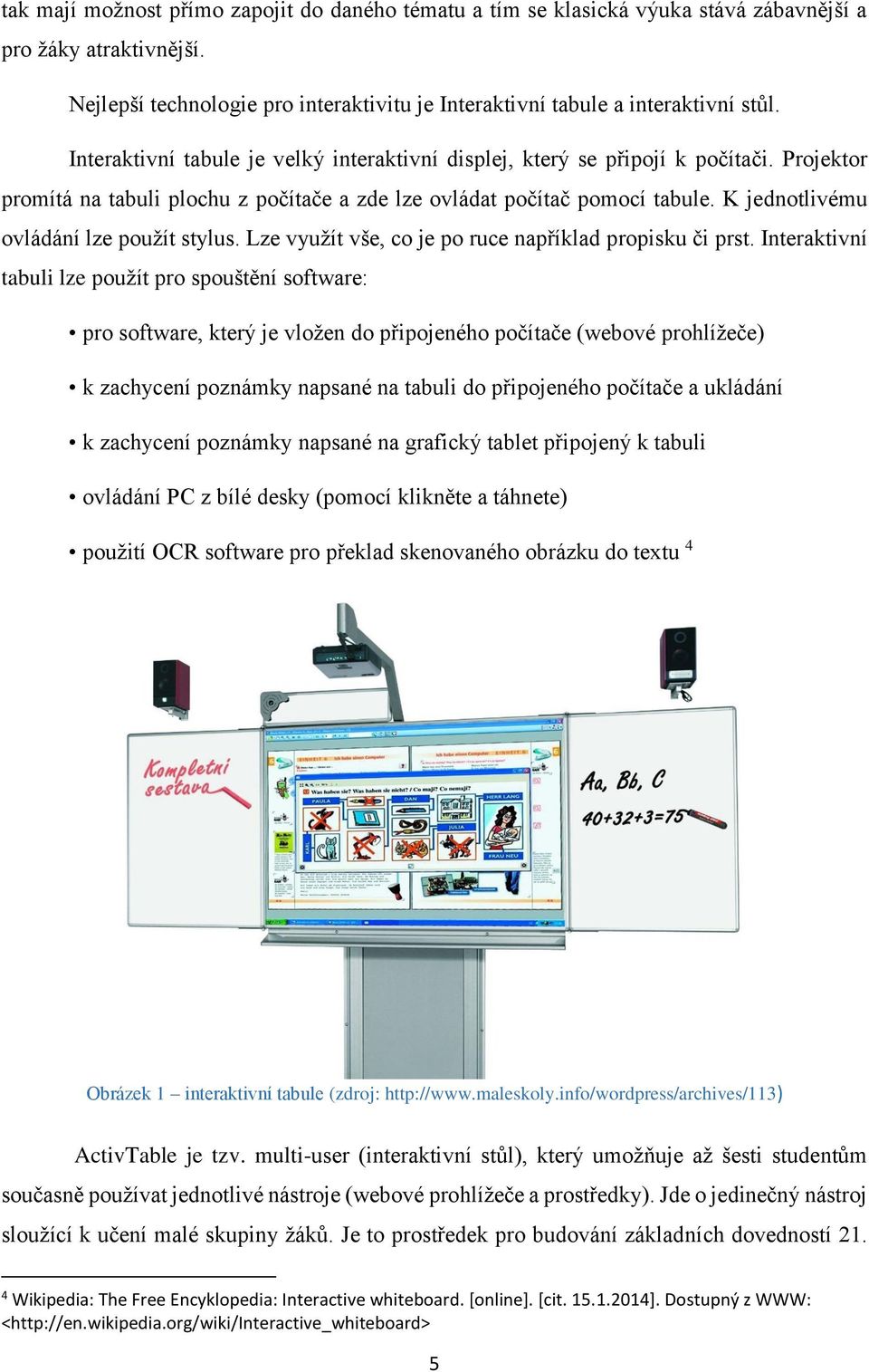 K jednotlivému ovládání lze použít stylus. Lze využít vše, co je po ruce například propisku či prst.