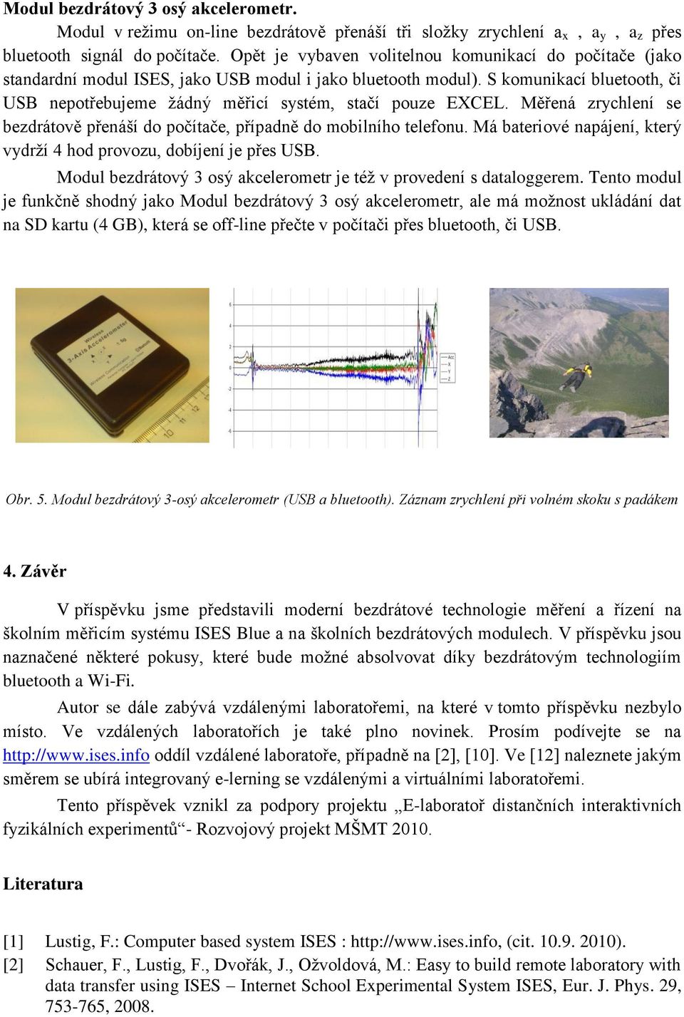 S komunikací bluetooth, či USB nepotřebujeme žádný měřicí systém, stačí pouze EXCEL. Měřená zrychlení se bezdrátově přenáší do počítače, případně do mobilního telefonu.