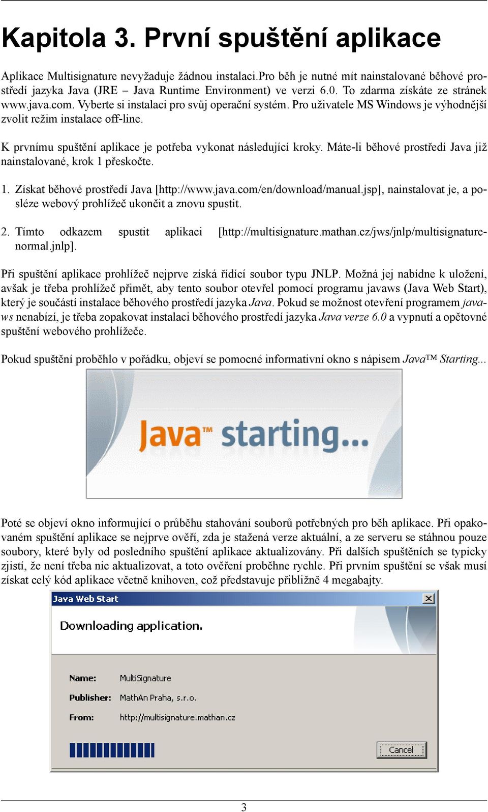 K prvnímu spuštění aplikace je potřeba vykonat následující kroky. Máte-li běhové prostředí Java již nainstalované, krok 1 přeskočte. 1. Získat běhové prostředí Java [http://www.java.