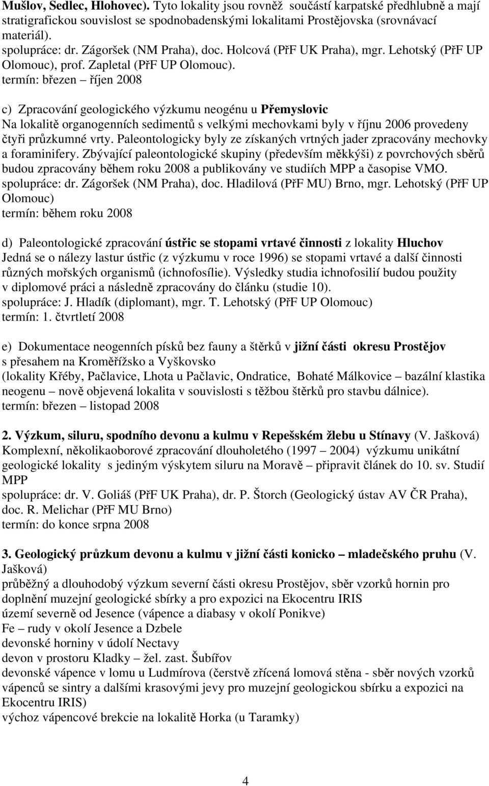 termín: březen říjen 2008 c) Zpracování geologického výzkumu neogénu u Přemyslovic Na lokalitě organogenních sedimentů s velkými mechovkami byly v říjnu 2006 provedeny čtyři průzkumné vrty.