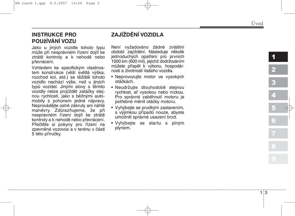 Jinými slovy s těmito vozidly nelze projíždět zatáčky stejnou rychlostí, jako s běžnými automobily s pohonem jedné nápravy. Neprovádějte ostré zákruty ani náhlé manévry.