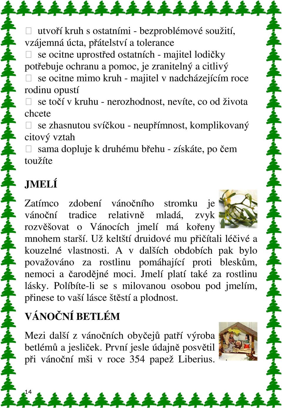 břehu - získáte, po čem toužíte JMELÍ Zatímco zdobení vánočního stromku je vánoční tradice relativně mladá, zvyk rozvěšovat o Vánocích jmelí má kořeny mnohem starší.