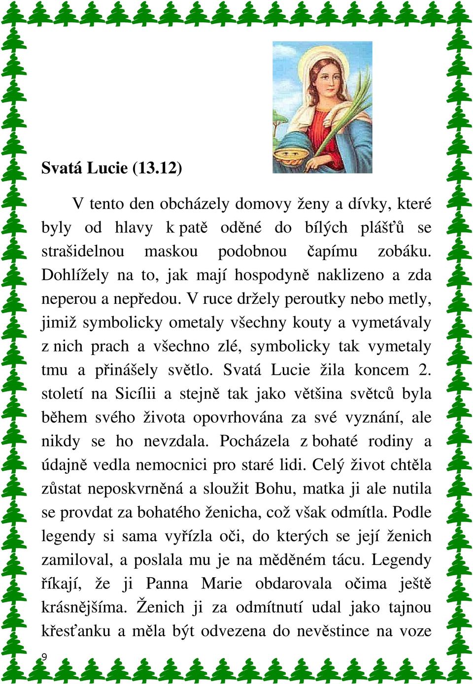 V ruce držely peroutky nebo metly, jimiž symbolicky ometaly všechny kouty a vymetávaly z nich prach a všechno zlé, symbolicky tak vymetaly tmu a přinášely světlo. Svatá Lucie žila koncem 2.