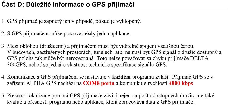 nemusí být GPS signál z družic dostupný a GPS poloha tak může být nerozeznaná. Toto nelze považovat za chybu přijímače DELTA 300GPS, neboť se jedná o vlastnost technické specifikace signálu GPS. 4.