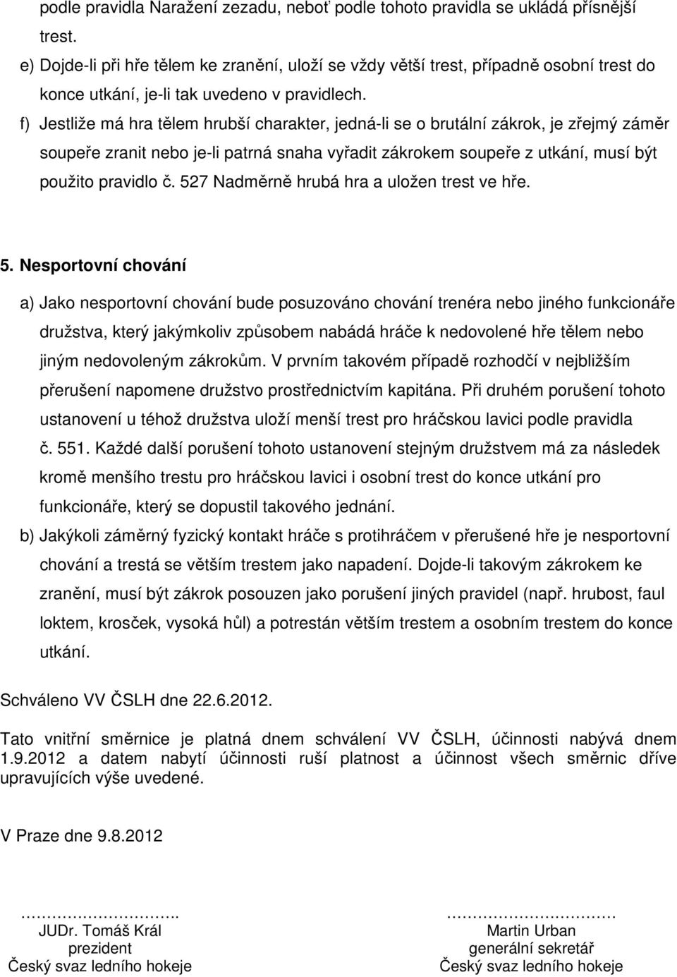 f) Jestliže má hra tělem hrubší charakter, jedná-li se o brutální zákrok, je zřejmý záměr soupeře zranit nebo je-li patrná snaha vyřadit zákrokem soupeře z utkání, musí být použito pravidlo č.