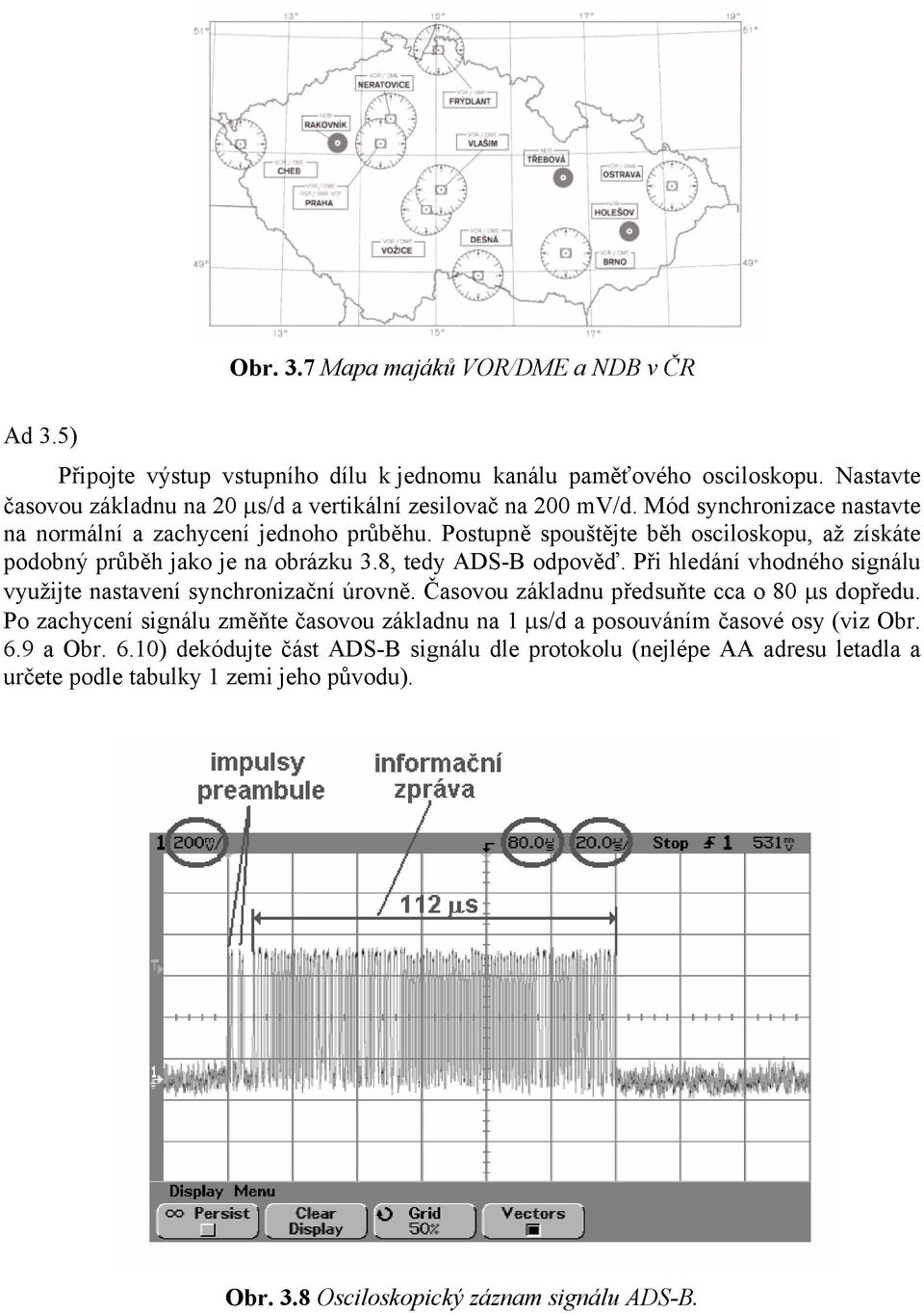 Postupně spouštějte běh osciloskopu, až získáte podobný průběh jako je na obrázku 3.8, tedy ADS-B odpověď. Při hledání vhodného signálu využijte nastavení synchronizační úrovně.