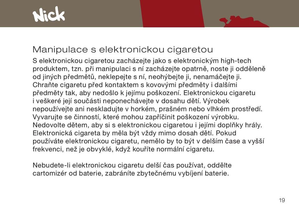 Chraňte cigaretu před kontaktem s kovovými předměty i dalšími předměty tak, aby nedošlo k jejímu poškození. Elektronickou cigaretu i veškeré její součásti neponechávejte v dosahu dětí.