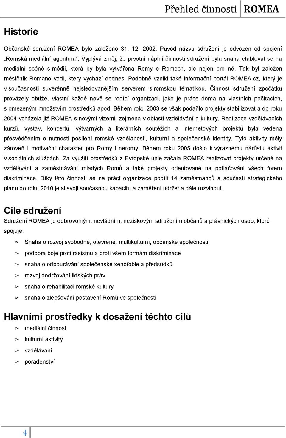 Tak byl zaloţen měsíčník Romano voďi, který vychází dodnes. Podobně vznikl také informační portál ROMEA.cz, který je v současnosti suverénně nejsledovanějším serverem s romskou tématikou.