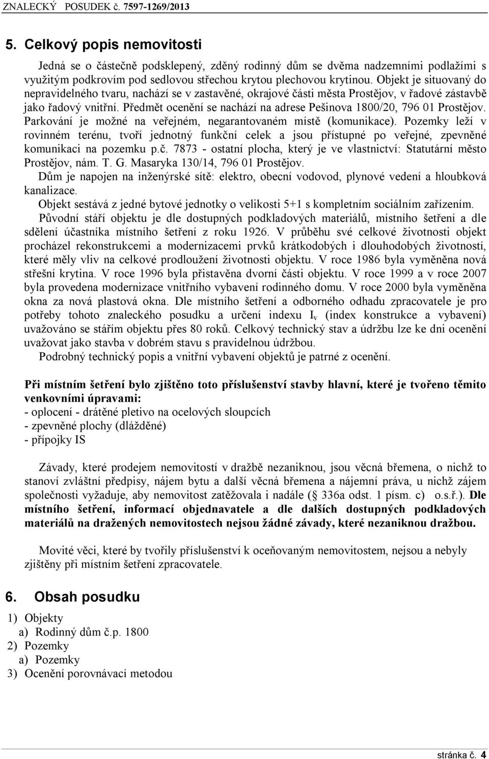 Předmět ocenění se nachází na adrese Pešinova 1800/20, 796 01 Prostějov. Parkování je možné na veřejném, negarantovaném místě (komunikace).