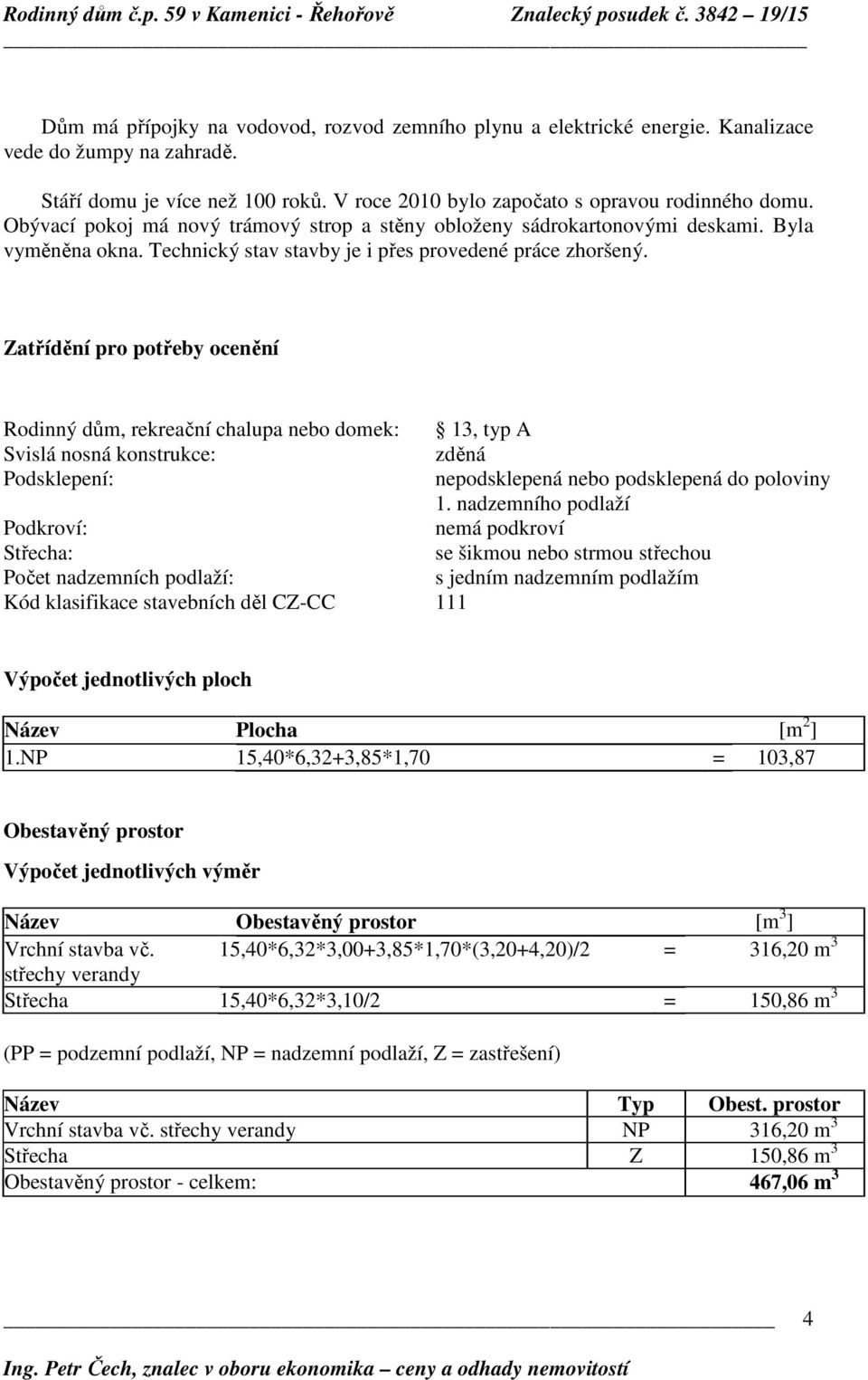 Zatřídění pro potřeby ocenění Rodinný dům, rekreační chalupa nebo domek: 13, typ A Svislá nosná konstrukce: zděná Podsklepení: nepodsklepená nebo podsklepená do poloviny 1.