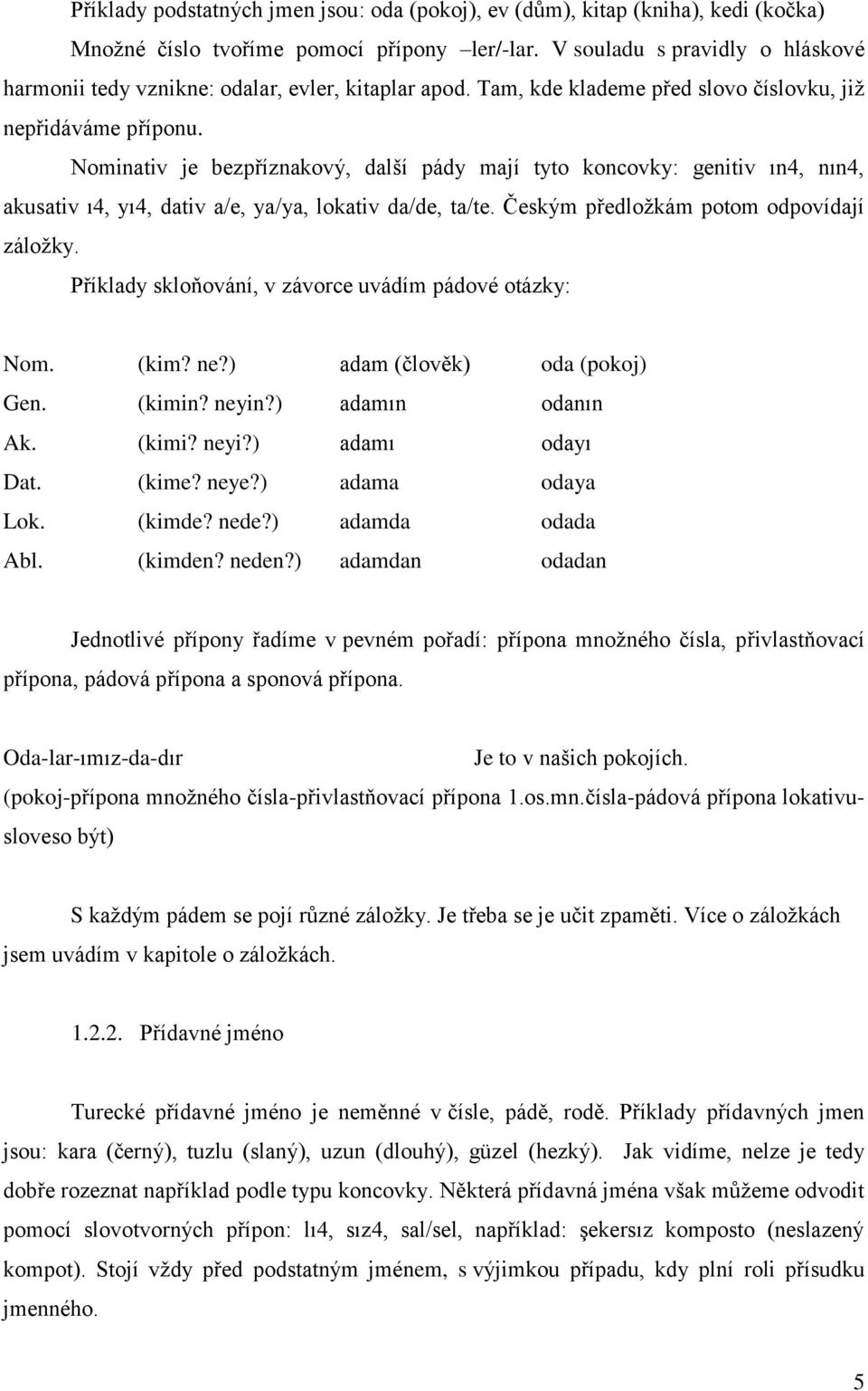 Nominativ je bezpříznakový, další pády mají tyto koncovky: genitiv ın4, nın4, akusativ ı4, yı4, dativ a/e, ya/ya, lokativ da/de, ta/te. Českým předložkám potom odpovídají záložky.