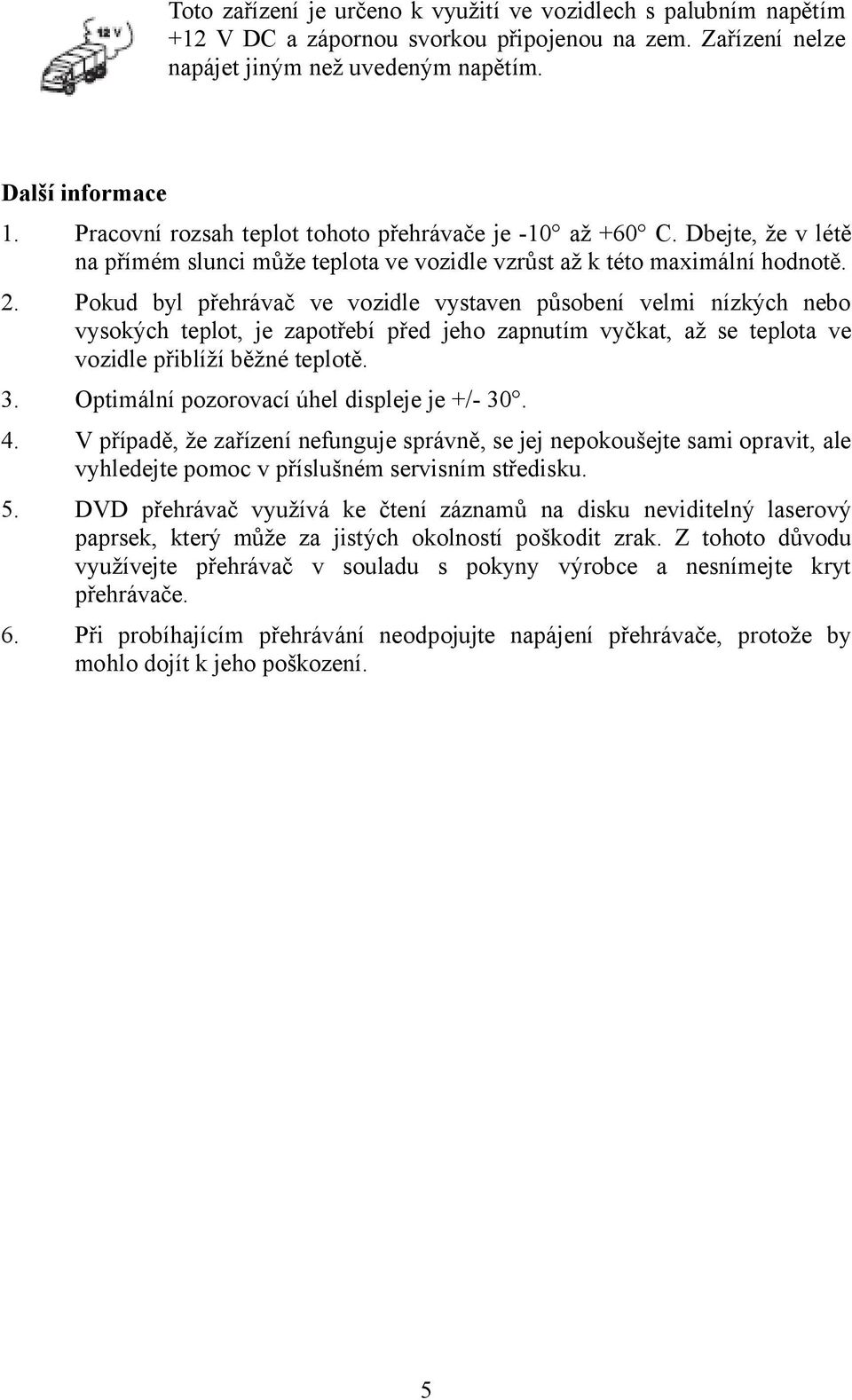 Pokud byl přehrávač ve vozidle vystaven působení velmi nízkých nebo vysokých teplot, je zapotřebí před jeho zapnutím vyčkat, až se teplota ve vozidle přiblíží běžné teplotě. 3.