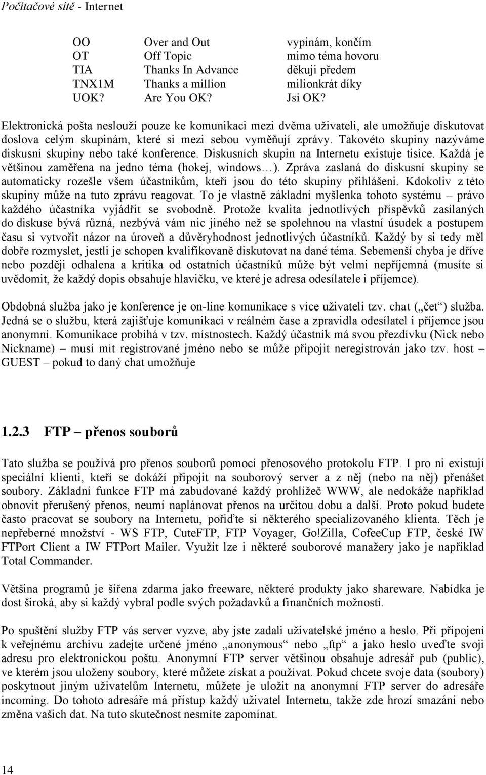 Takovéto skupiny nazýváme diskusní skupiny nebo také konference. Diskusních skupin na Internetu existuje tisíce. Každá je většinou zaměřena na jedno téma (hokej, windows ).