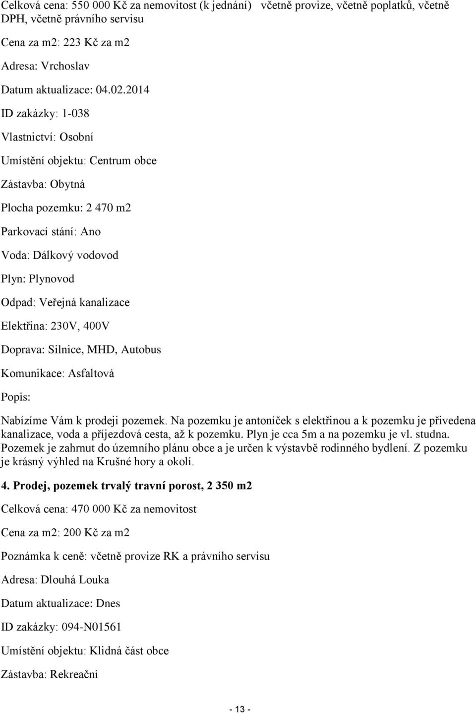 Elektřina: 230V, 400V Doprava: Silnice, MHD, Autobus Komunikace: Asfaltová Popis: Nabízíme Vám k prodeji pozemek.