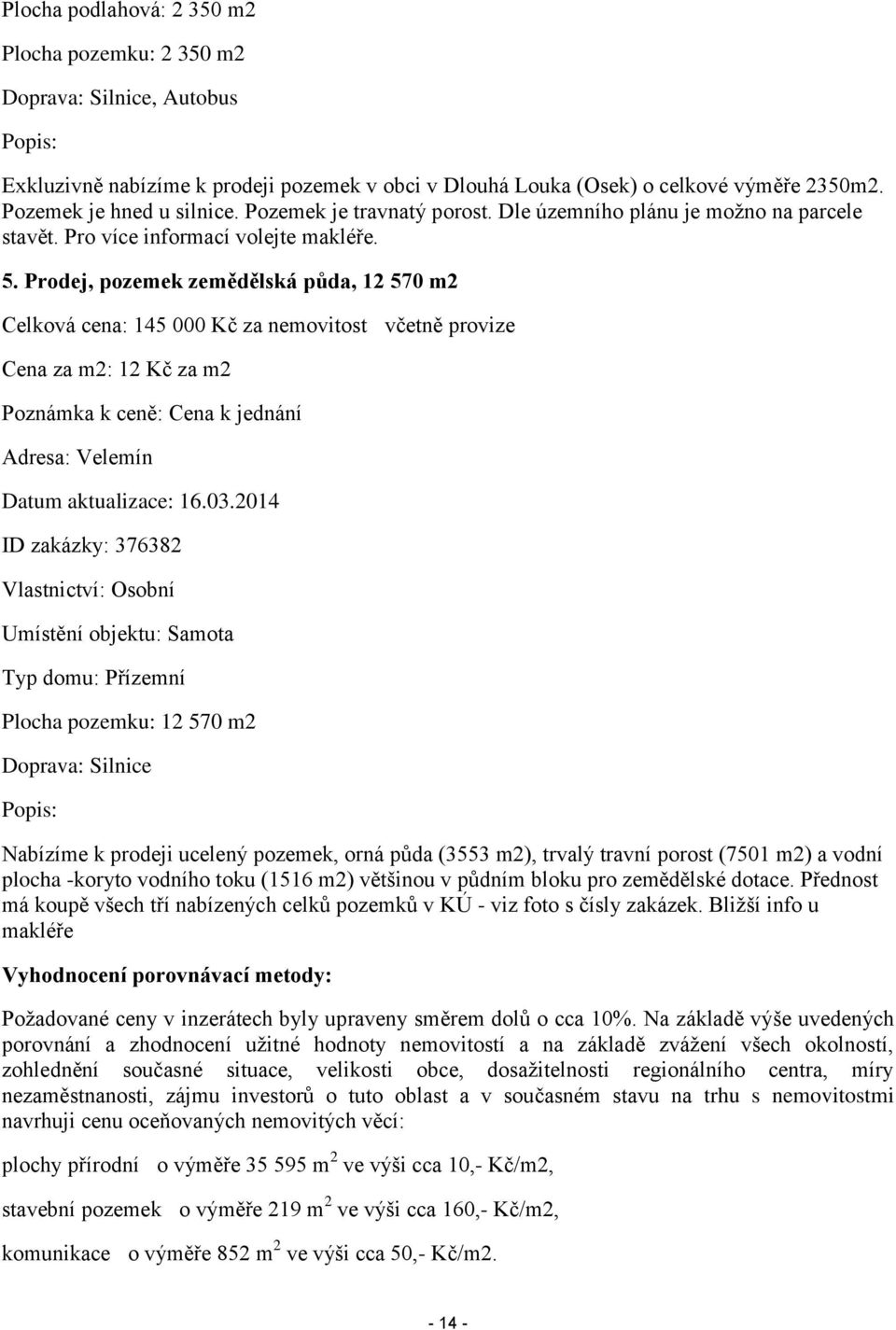 Prodej, pozemek zemědělská půda, 12 570 m2 Celková cena: 145 000 Kč za nemovitost včetně provize Cena za m2: 12 Kč za m2 Poznámka k ceně: Cena k jednání Adresa: Velemín Datum aktualizace: 16.03.