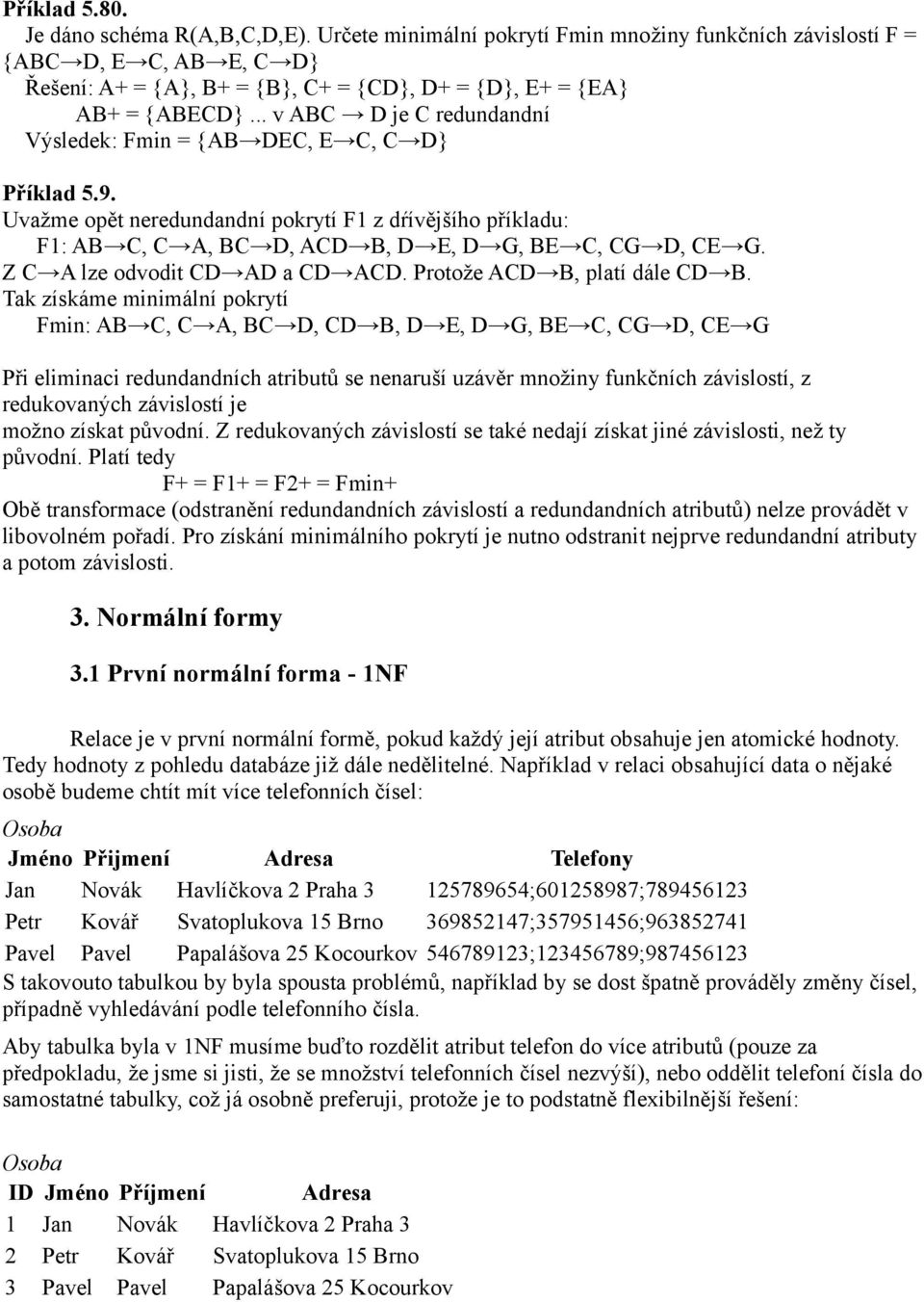 .. v ABC D je C redundandní Výsledek: Fmin = {AB DEC, E C, C D} Příklad 5.9. Uvažme opět neredundandní pokrytí F1 z dŕívějšího příkladu: F1: AB C, C A, BC D, ACD B, D E, D G, BE C, CG D, CE G.