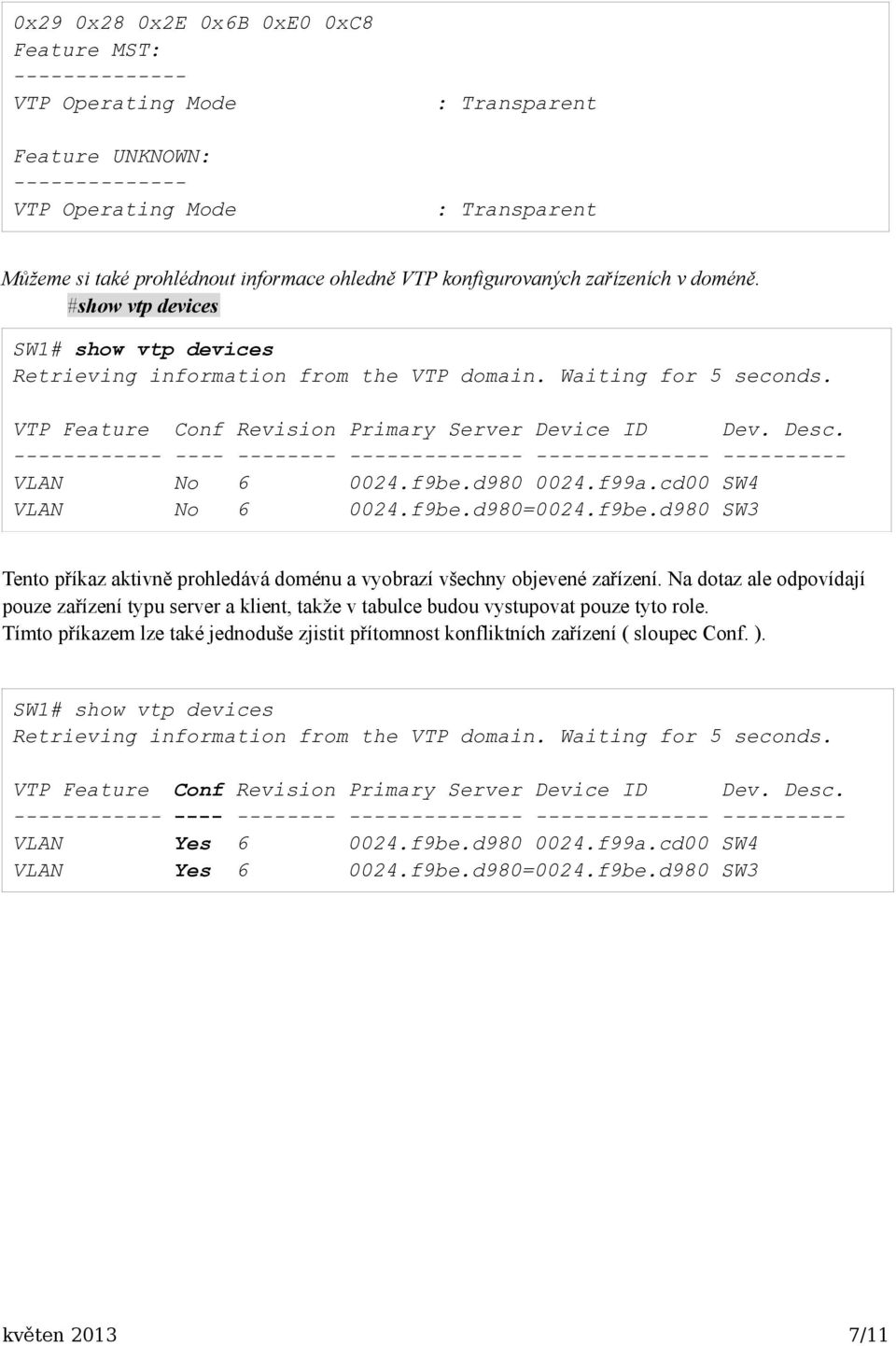 ------------ ---- -------- ---------- VLAN No 6 0024.f9be.d980 0024.f99a.cd00 SW4 VLAN No 6 0024.f9be.d980=0024.f9be.d980 SW3 Tento příkaz aktivně prohledává doménu a vyobrazí všechny objevené zařízení.