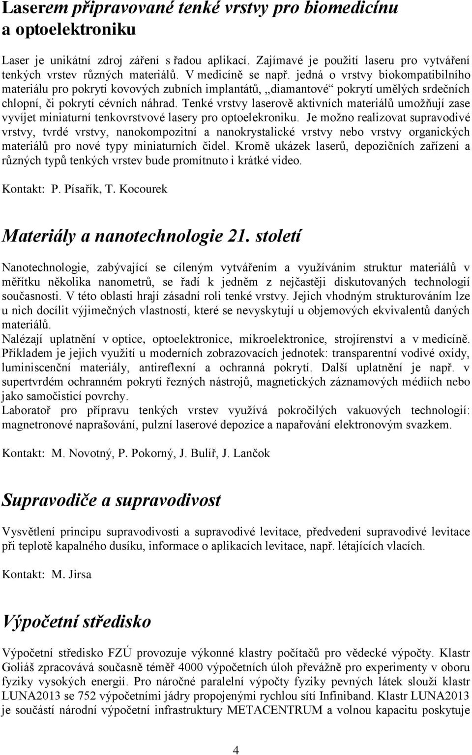 Tenké vrstvy laserově aktivních materiálů umožňují zase vyvíjet miniaturní tenkovrstvové lasery pro optoelekroniku.