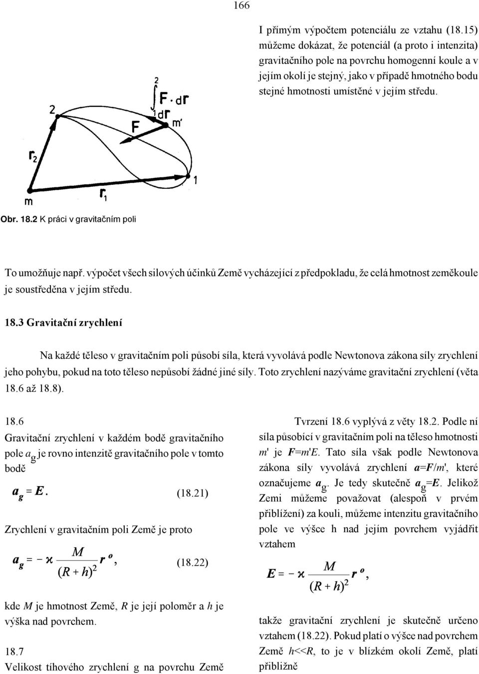 Obr. 18.2 K práci v gravitačním poli To umožňuje např. výpočet všech silových účinků Země vycházející z předpokladu, že celá hmotnost zeměkoule je soustředěna v jejím středu. 18.3 Gravitační zrychlení Na každé těleso v gravitačním poli působí síla, která vyvolává podle Newtonova zákona síly zrychlení jeho pohybu, pokud na toto těleso nepůsobí žádné jiné síly.